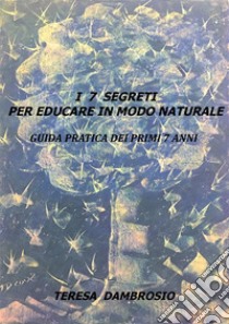 I 7 segreti per educare in modo naturale. E-book. Formato EPUB ebook di Teresa Dambrosio