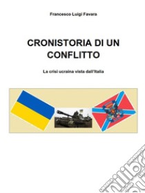 CRONISTORIA DI UN CONFLITTO - La crisi ucraina vista dall'Italia. E-book. Formato EPUB ebook di Francesco Luigi Favara