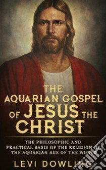 The Aquarian Gospel of Jesus the Christ. E-book. Formato EPUB ebook di Levi Dowling