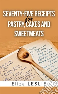 Seventy-Five Receipts for Pastry Cakes, and Sweetmeats. E-book. Formato EPUB ebook