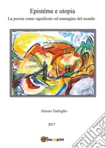 Epistéme e utopia. La poesia come significato ed immagine del mondo. E-book. Formato EPUB ebook di Alessio Tanfoglio