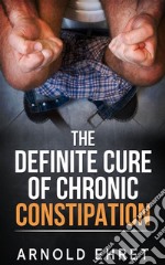 The Definite Cure of Chronic Constipation. E-book. Formato EPUB ebook