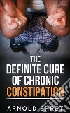 The Definite Cure of Chronic Constipation. E-book. Formato EPUB ebook