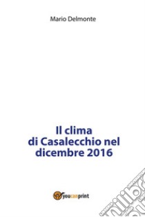 Il clima di Casalecchio nel dicembre 2016. E-book. Formato PDF ebook di Mario Delmonte