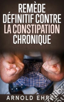 Le Remède Définitive contre la Constipation Chronique. E-book. Formato EPUB ebook di Arnold Ehret