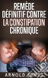 Le Remède Définitive contre la Constipation Chronique. E-book. Formato EPUB ebook di Arnold Ehret