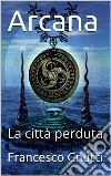 Arcana - La città perduta. E-book. Formato EPUB ebook