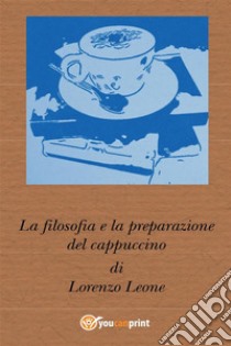 La filosofia e la preparazione del cappuccino. E-book. Formato PDF ebook di Lorenzo Leone