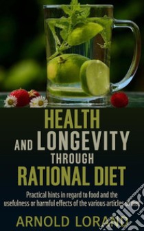 Health and Longevity through Rational Diet - Practical hints in regard to food and the usefulness or harmful effects of the various articles of diet. E-book. Formato EPUB ebook di Arnold Lorand