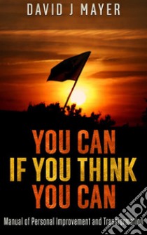 You CAN if you Think you CAN - Manual of Personal Improvement and Transformation. E-book. Formato EPUB ebook di David J Mayer