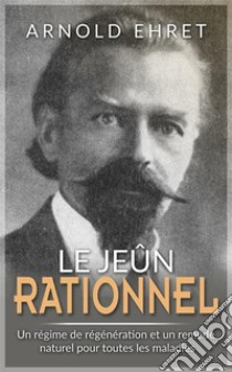 JEÛNE RATIONNEL - Régime de régénération et remède naturel pour toutes les maladies. E-book. Formato EPUB ebook di Arnold Ehret