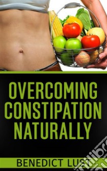 Overcoming Constipation Naturally. E-book. Formato EPUB ebook di Benedict Lust