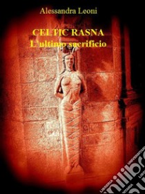 Celtic Rasna - L'ultimo sacrificio. E-book. Formato EPUB ebook di Alessandra Leoni