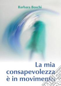 La mia consapevolezza è in movimento. E-book. Formato PDF ebook di Barbara Boschi