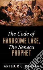 The Code of Handsome Lake, the Seneca Prophet. E-book. Formato EPUB ebook