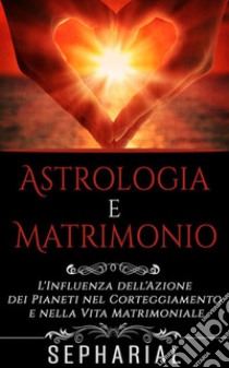 Astrologia e Matrimonio - L'influenza dell'azione dei pianeti nel corteggiamento e nella vita coniugale. E-book. Formato EPUB ebook di Sepharial