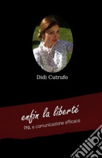 enfin la liberté. PNL e comunicazione efficace. E-book. Formato EPUB ebook di Didi Cutrufo