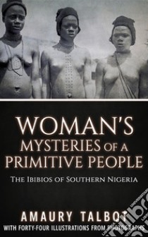 Woman's Mysteries Of A Primitive People - The Ibibios of Southern Nigeria. E-book. Formato EPUB ebook di Amaury Talbot