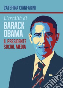 L'eredità di Barack Obama - il Presidente Social Media. E-book. Formato EPUB ebook di Caterina Cianfarini