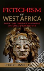 Fetichism in West Africa: Forty Years' Observation of Native Customs and Superstitions. E-book. Formato EPUB ebook