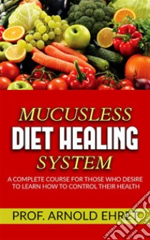 Mucusless-Diet Healing System - A Complete Course for Those Who Desire to Learn How to Control Their Health. E-book. Formato EPUB ebook di Arnold Ehret