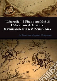 "Libertalia" - I pirati sono nobili! L'altra parte della storia: le verità nascoste &amp; il Pirata Codex. E-book. Formato EPUB ebook