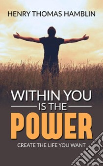 Within You Is The Power - Create the Life You Want. E-book. Formato EPUB ebook di Henry Thomas Hamblin