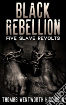 Black Rebellion - Five slave revolts. E-book. Formato EPUB ebook di Thomas Wentworth Higginson