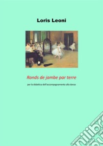 Ronds de jambe par terre per la didattica dell'accompagnamento alla danza. E-book. Formato PDF ebook di Loris Leoni