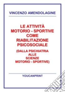 Le attività motorio - sportive come riabilitazione psicosociale (Dalla psichiatria alle scienze motorio - sportive). E-book. Formato PDF ebook di Vincenzo Amendolagine