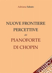 Nuove frontiere percettive nel pianoforte di Chopin (Edizione aggiornata). E-book. Formato PDF ebook di Adriana Sabato