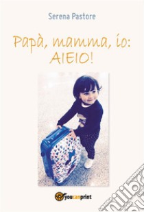 Papà, mamma, io: AIEIO!. E-book. Formato EPUB ebook di Serena Pastore