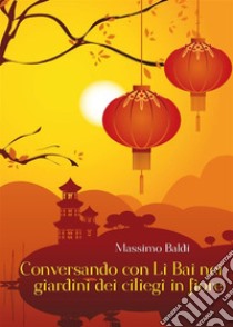 Conversando con Li Bai nei giardini dei ciliegi in fiore. E-book. Formato PDF ebook di Massimo Baldi