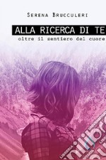 Alla ricerca di te. Oltre il sentiero del cuore. E-book. Formato EPUB ebook