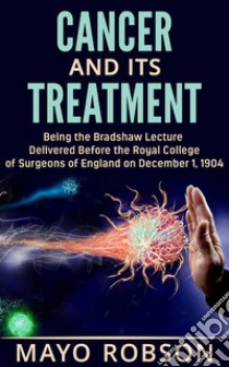 Cancer and its treatment: being the bradshaw lecture delivered before the Royal College of surgeons of England on december 1, 1904. E-book. Formato EPUB ebook di A. W. Mayo Robson