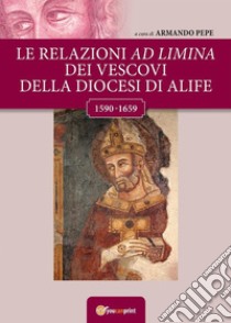 Le relazioni ad limina dei vescovi della diocesi di Alife (1590- 1659). E-book. Formato PDF ebook di a cura di Armando Pepe