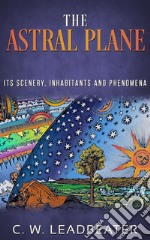 The Astral Plane - Its Scenery, Inhabitants and Phenomena. E-book. Formato EPUB ebook