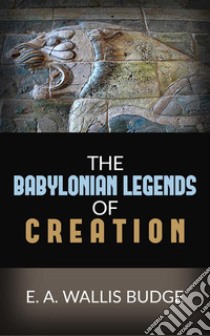 The Babylonian Legends Of Creation. E-book. Formato EPUB ebook di E.a. Wallis Budge