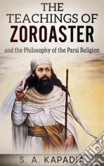 The Teachings Of Zoroaster. E-book. Formato EPUB ebook di S. A. Kapadia