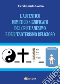 L'autentico mimetico significato del cristianesimo e dell'esoterismo religioso. E-book. Formato PDF ebook di Ferdinando Sorbo