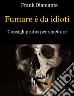 Fumare è da idioti. Consigli pratici per smettere. E-book. Formato EPUB ebook