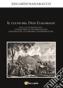 Il culto del Deus Elagabalus dal I al III secolo d.C. attraverso le testimonianze epigrafiche, letterarie e numismatiche. E-book. Formato PDF ebook di Edgardo Badaracco