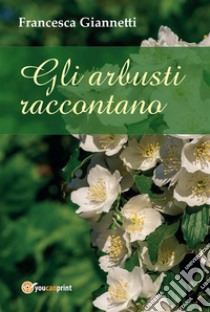 Gli arbusti raccontano. E-book. Formato PDF ebook di Francesca Giannetti