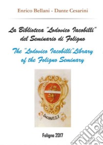 La Biblioteca “Lodovico Iacobilli” del Seminario di Foligno - The  “Lodovico Iacobilli”Library of the Foligno Seminary. E-book. Formato PDF ebook di Dante Cesarini