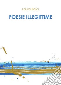 Poesie illegittime. E-book. Formato PDF ebook di Laura Baici