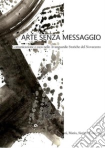 Arte senza messaggio. Comunicazione e caos nelle Avanguardie Storiche del Novecento. E-book. Formato EPUB ebook di Giovanni