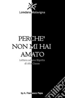 Perchè non mi hai amato - Lettera ad una Bigotta di Alta Classe. E-book. Formato EPUB ebook di A. Francesco Papa