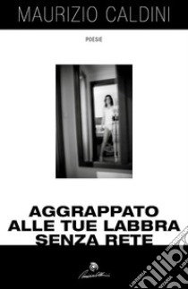 Aggrappato alle tue labbra senza rete. E-book. Formato EPUB ebook di Maurizio Caldini