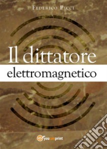 Il dittatore elettromagnetico. E-book. Formato PDF ebook di Federico Picci