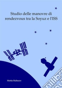 Studio delle manovre di rendezvous tra la Soyuz e l'ISS. E-book. Formato PDF ebook di Mattia Maltauro